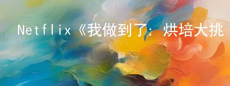 蔡樹東發布Netflix《我做到了：烘培大挑戰第一季》迅雷下載/在線觀看/百度云-選秀/綜藝-美劇天堂